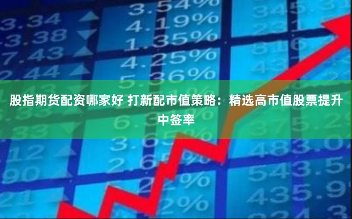 股指期货配资哪家好 打新配市值策略：精选高市值股票提升中签率