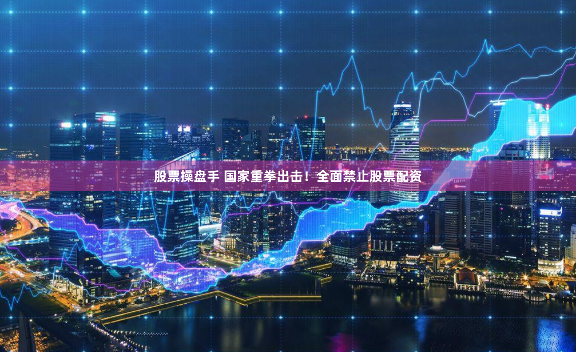 股票操盘手 国家重拳出击！全面禁止股票配资