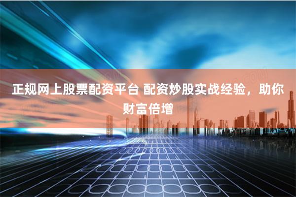 正规网上股票配资平台 配资炒股实战经验，助你财富倍增