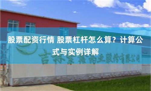 股票配资行情 股票杠杆怎么算？计算公式与实例详解