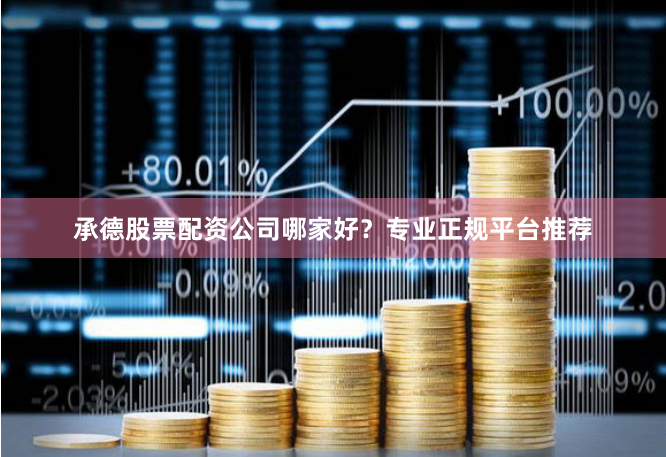 承德股票配资公司哪家好？专业正规平台推荐