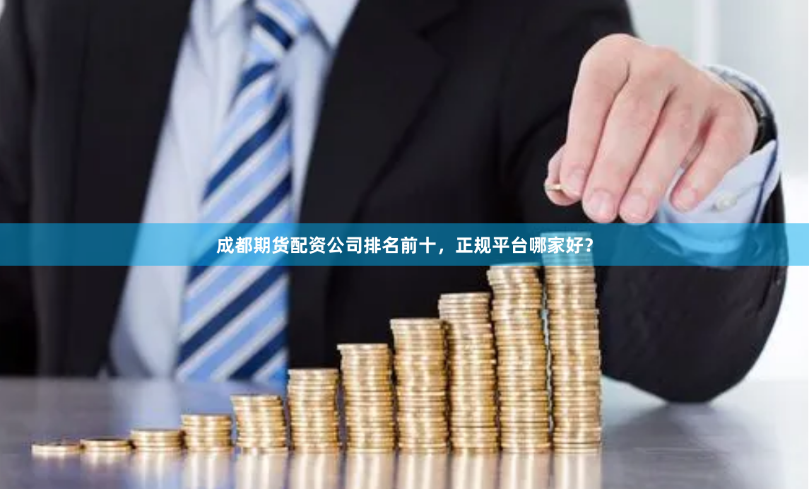 成都期货配资公司排名前十，正规平台哪家好？