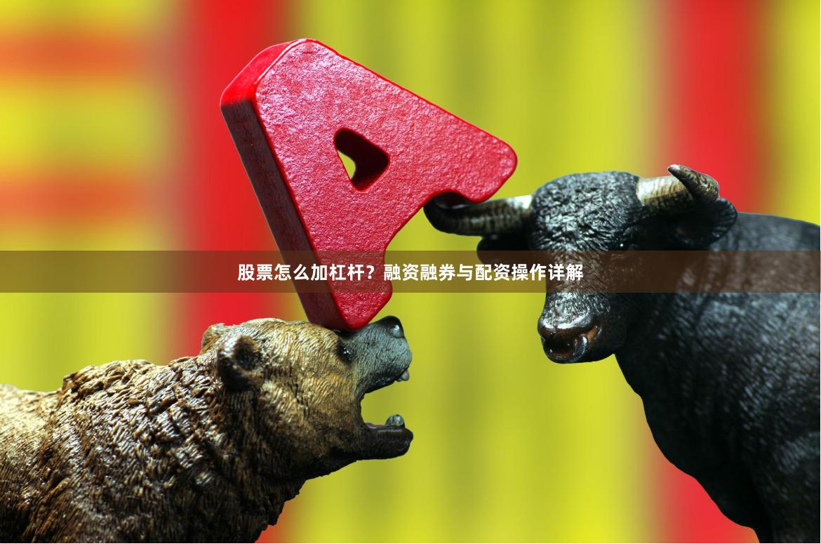 股票怎么加杠杆？融资融券与配资操作详解