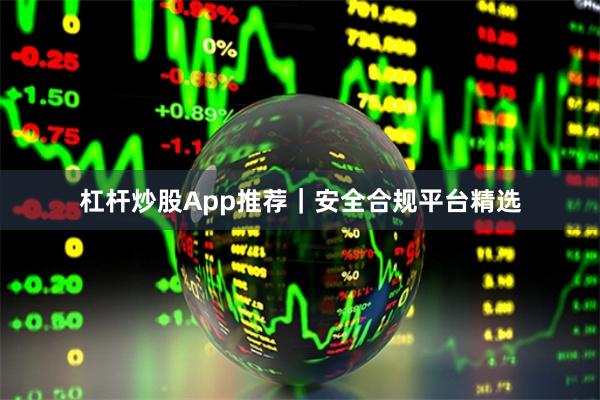 杠杆炒股App推荐｜安全合规平台精选