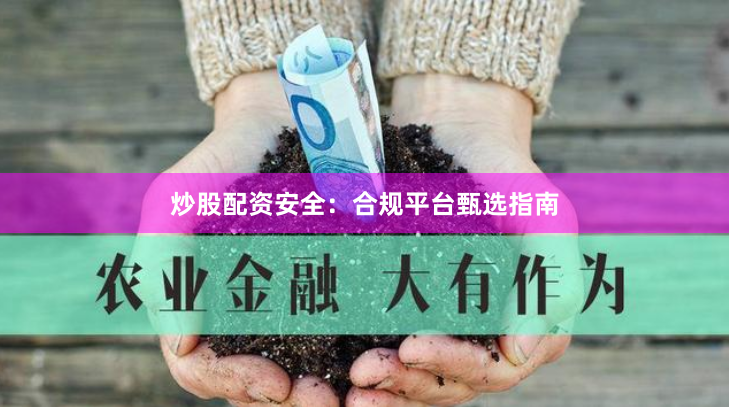 炒股配资安全：合规平台甄选指南