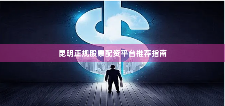 昆明正规股票配资平台推荐指南