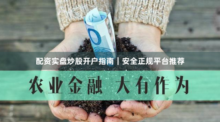 配资实盘炒股开户指南｜安全正规平台推荐