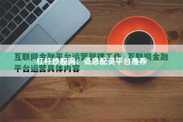 杠杆炒股网：低息配资平台推荐