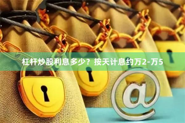 杠杆炒股利息多少？按天计息约万2-万5