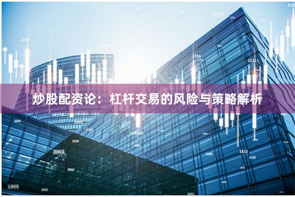 炒股配资论：杠杆交易的风险与策略解析