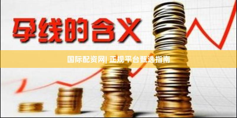 国际配资网| 正规平台甄选指南