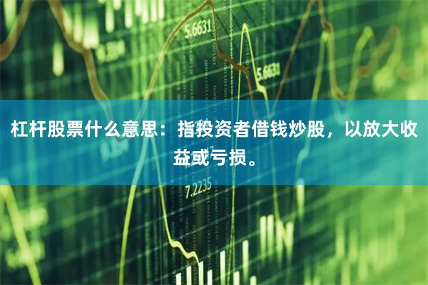 杠杆股票什么意思：指投资者借钱炒股，以放大收益或亏损。