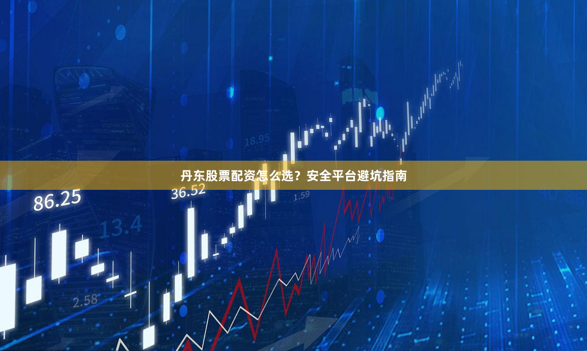 丹东股票配资怎么选？安全平台避坑指南