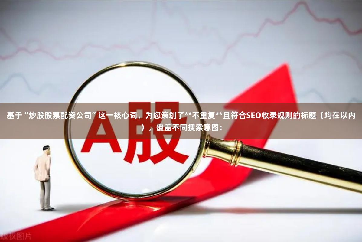 基于“炒股股票配资公司”这一核心词，为您策划了**不重复**且符合SEO收录规则的标题（均在以内），覆盖不同搜索意图：
