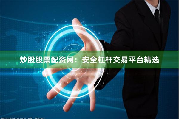 炒股股票配资网：安全杠杆交易平台精选