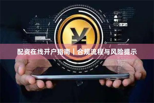 配资在线开户指南｜合规流程与风险提示